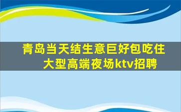 青岛当天结生意巨好包吃住 大型高端夜场ktv招聘